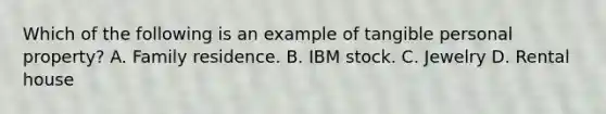 Which of the following is an example of tangible personal property? A. Family residence. B. IBM stock. C. Jewelry D. Rental house