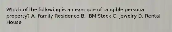 Which of the following is an example of tangible personal property? A. Family Residence B. IBM Stock C. Jewelry D. Rental House