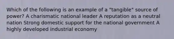 Which of the following is an example of a "tangible" source of power? A charismatic national leader A reputation as a neutral nation Strong domestic support for the national government A highly developed industrial economy