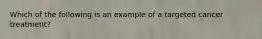 Which of the following is an example of a targeted cancer treatment?