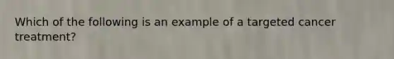 Which of the following is an example of a targeted cancer treatment?