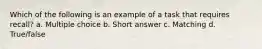 Which of the following is an example of a task that requires recall? a. Multiple choice b. Short answer c. Matching d. True/false