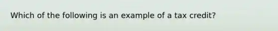 Which of the following is an example of a tax credit?