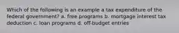 Which of the following is an example a tax expenditure of the federal government? a. free programs b. mortgage interest tax deduction c. loan programs d. off-budget entries