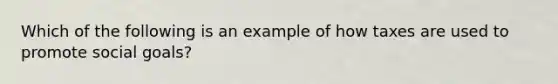 Which of the following is an example of how taxes are used to promote social goals?