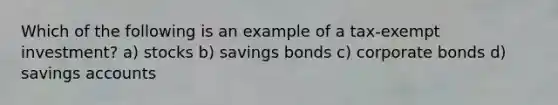 Which of the following is an example of a tax-exempt investment? a) stocks b) savings bonds c) corporate bonds d) savings accounts