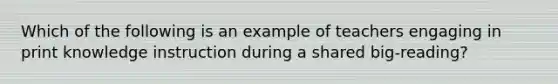 Which of the following is an example of teachers engaging in print knowledge instruction during a shared big-reading?