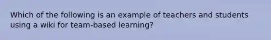 Which of the following is an example of teachers and students using a wiki for team-based learning?