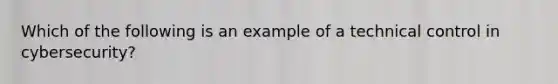 Which of the following is an example of a technical control in cybersecurity?