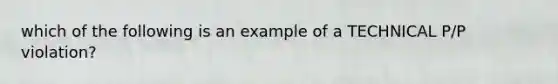 which of the following is an example of a TECHNICAL P/P violation?