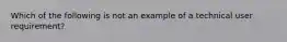 Which of the following is not an example of a technical user requirement?