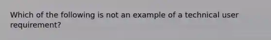 Which of the following is not an example of a technical user requirement?