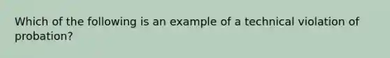 Which of the following is an example of a technical violation of probation?