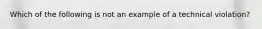 Which of the following is not an example of a technical violation?