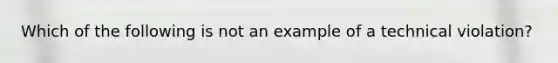 Which of the following is not an example of a technical violation?