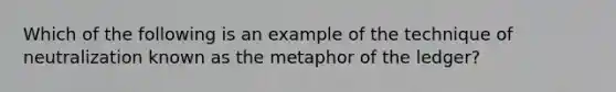 Which of the following is an example of the technique of neutralization known as the metaphor of the ledger?