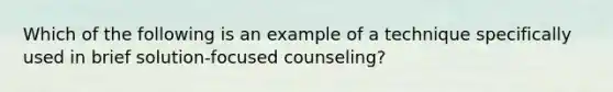 Which of the following is an example of a technique specifically used in brief solution-focused counseling?