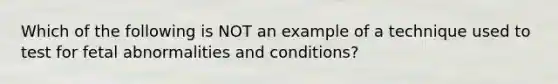 Which of the following is NOT an example of a technique used to test for fetal abnormalities and conditions?