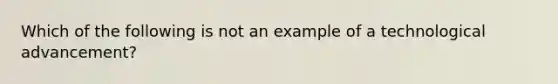 Which of the following is not an example of a technological advancement?