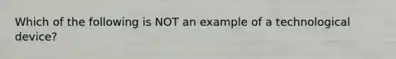 Which of the following is NOT an example of a technological device?