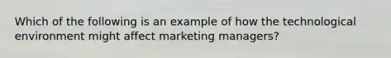 Which of the following is an example of how the technological environment might affect marketing managers?