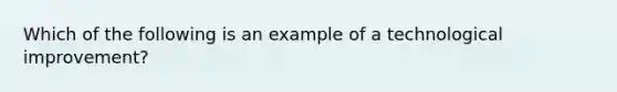 Which of the following is an example of a technological improvement?