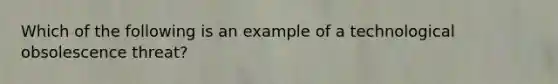 Which of the following is an example of a technological obsolescence threat?