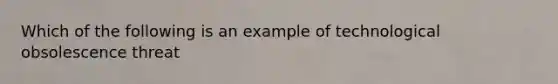 Which of the following is an example of technological obsolescence threat