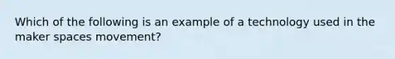 Which of the following is an example of a technology used in the maker spaces movement?