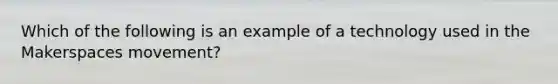 Which of the following is an example of a technology used in the Makerspaces movement?