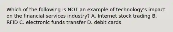 Which of the following is NOT an example of​ technology's impact on the financial services​ industry? A. Internet stock trading B. RFID C. electronic funds transfer D. debit cards