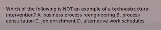 Which of the following is NOT an example of a technostructural intervention? A. business process reengineering B. process consultation C. job enrichment D. alternative work schedules