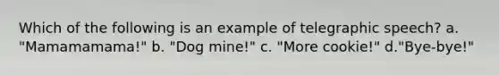Which of the following is an example of telegraphic speech? a. "Mamamamama!" b. "Dog mine!" c. "More cookie!" d."Bye-bye!"