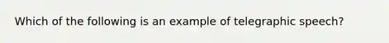 Which of the following is an example of telegraphic speech?