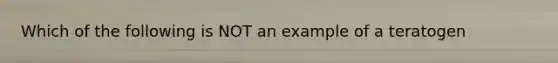 Which of the following is NOT an example of a teratogen