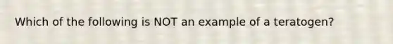 Which of the following is NOT an example of a teratogen?