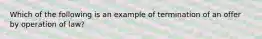 Which of the following is an example of termination of an offer by operation of law?