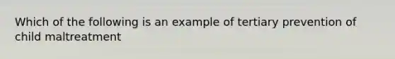 Which of the following is an example of tertiary prevention of child maltreatment