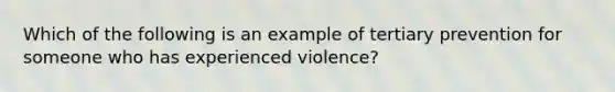 Which of the following is an example of tertiary prevention for someone who has experienced violence?