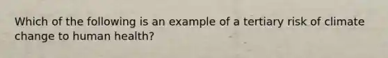 Which of the following is an example of a tertiary risk of climate change to human health?