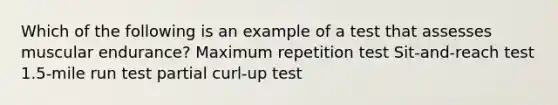 Which of the following is an example of a test that assesses muscular endurance? Maximum repetition test Sit-and-reach test 1.5-mile run test partial curl-up test