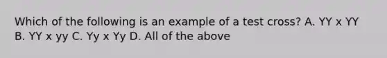 Which of the following is an example of a test cross? A. YY x YY B. YY x yy C. Yy x Yy D. All of the above