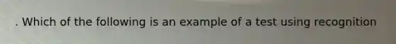 . Which of the following is an example of a test using recognition