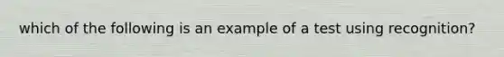 which of the following is an example of a test using recognition?