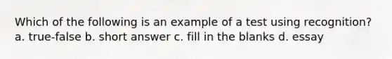 Which of the following is an example of a test using recognition? a. true-false b. short answer c. fill in the blanks d. essay