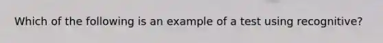 Which of the following is an example of a test using recognitive?