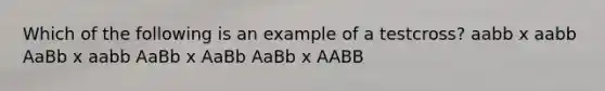 Which of the following is an example of a testcross? aabb x aabb AaBb x aabb AaBb x AaBb AaBb x AABB