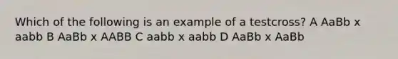 Which of the following is an example of a testcross? A AaBb x aabb B AaBb x AABB C aabb x aabb D AaBb x AaBb