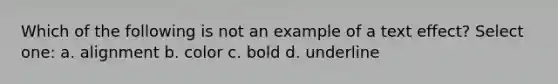 Which of the following is not an example of a text effect? Select one: a. alignment b. color c. bold d. underline