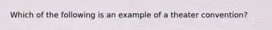 Which of the following is an example of a theater convention?